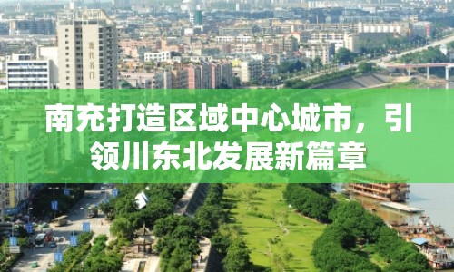 南充打造區(qū)域中心城市，引領(lǐng)川東北發(fā)展新篇章
