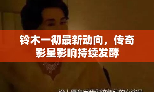 鈴木一徹最新動(dòng)向，傳奇影星影響持續(xù)發(fā)酵