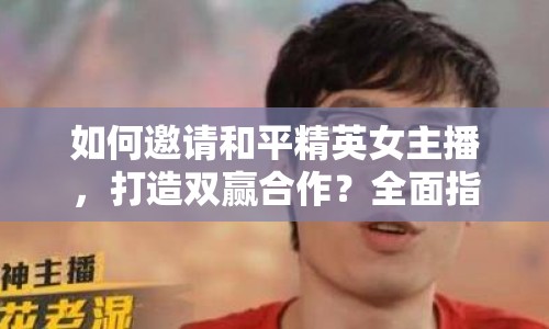 如何邀請(qǐng)和平精英女主播，打造雙贏合作？全面指南來(lái)啦！