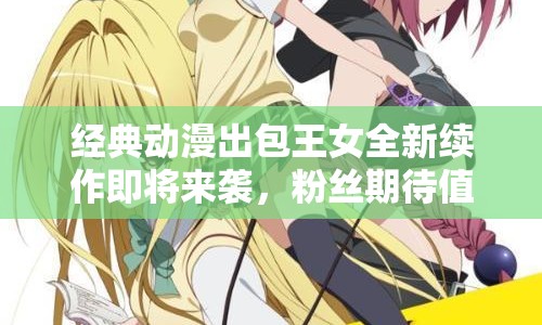 經(jīng)典動漫出包王女全新續(xù)作即將來襲，粉絲期待值爆表！