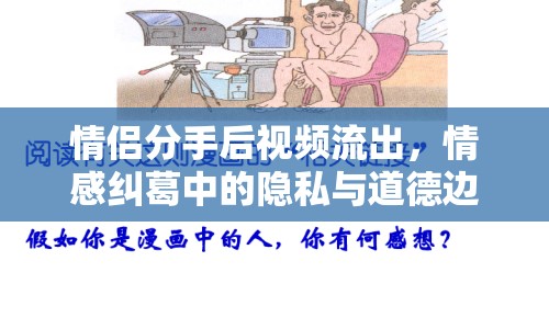 情侶分手后視頻流出，情感糾葛中的隱私與道德邊界引熱議