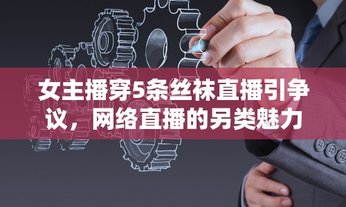 女主播穿5條絲襪直播引爭議，網(wǎng)絡(luò)直播的另類魅力與風(fēng)險(xiǎn)