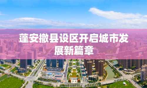 蓬安撤縣設區(qū)開啟城市發(fā)展新篇章