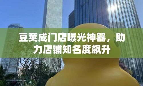 豆莢成門(mén)店曝光神器，助力店鋪知名度飆升