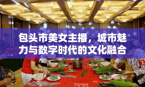包頭市美女主播，城市魅力與數(shù)字時代的文化融合