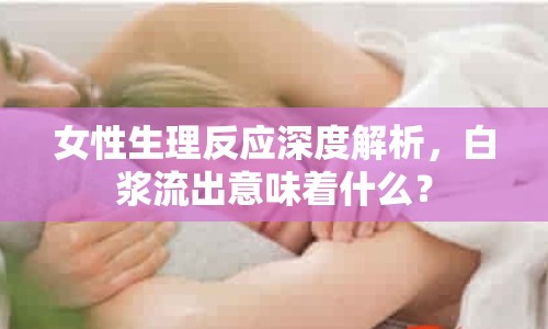 女性生理反應(yīng)深度解析，白漿流出意味著什么？