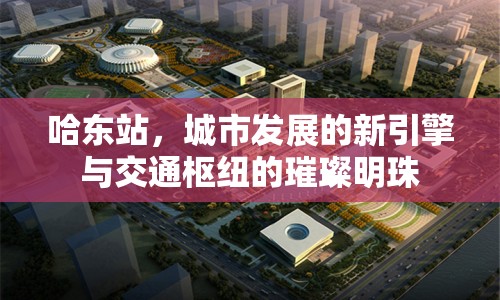 哈東站，城市發(fā)展的新引擎與交通樞紐的璀璨明珠