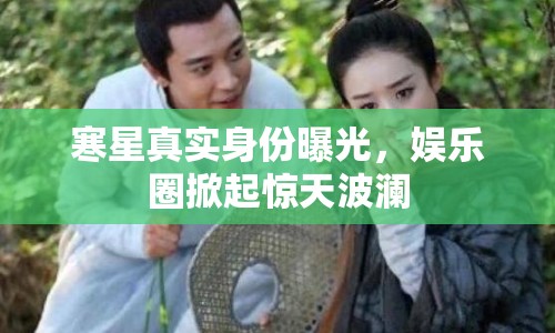 寒星真實身份曝光，娛樂圈掀起驚天波瀾