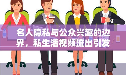 名人隱私與公眾興趣的邊界，私生活視頻流出引發(fā)爭議