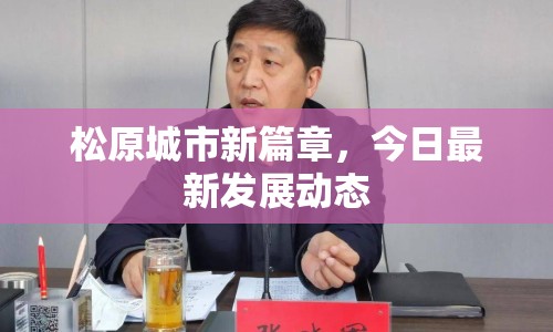 松原城市新篇章，今日最新發(fā)展動態(tài)
