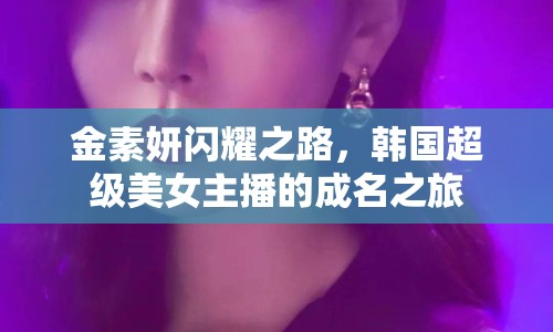 金素妍閃耀之路，韓國(guó)超級(jí)美女主播的成名之旅