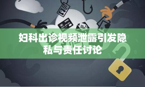 婦科出診視頻泄露引發(fā)隱私與責(zé)任討論