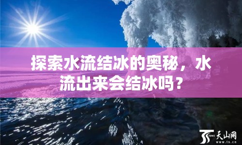 探索水流結冰的奧秘，水流出來會結冰嗎？
