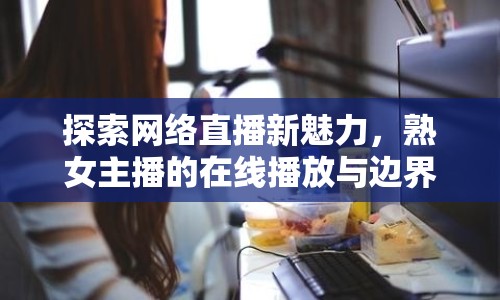 探索網(wǎng)絡(luò)直播新魅力，熟女主播的在線播放與邊界