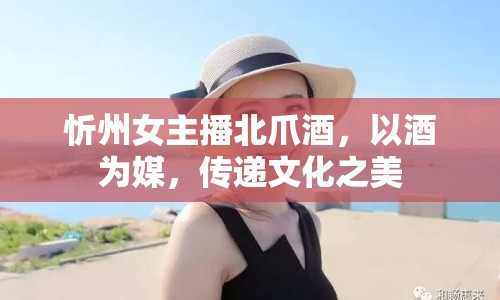 忻州女主播北爪酒，以酒為媒，傳遞文化之美