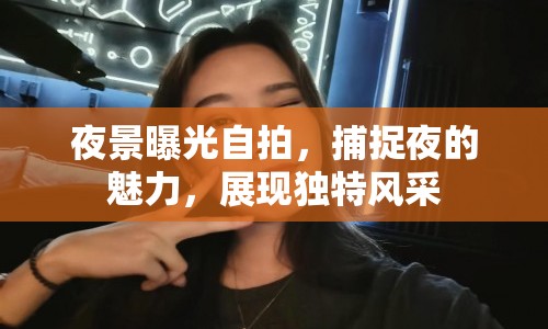 夜景曝光自拍，捕捉夜的魅力，展現(xiàn)獨特風(fēng)采