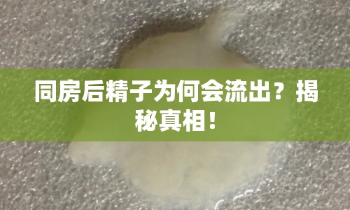 同房后精子為何會(huì)流出？揭秘真相！