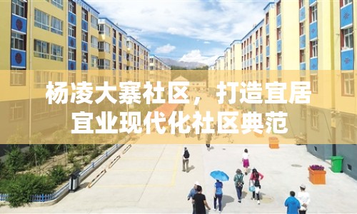 楊凌大寨社區(qū)，打造宜居宜業(yè)現(xiàn)代化社區(qū)典范
