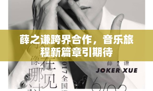 薛之謙跨界合作，音樂旅程新篇章引期待