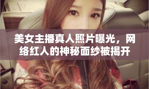 美女主播真人照片曝光，網(wǎng)絡(luò)紅人的神秘面紗被揭開(kāi)