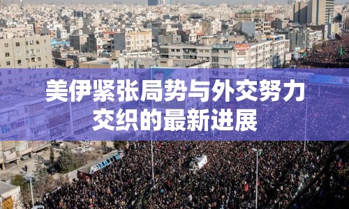 美伊緊張局勢(shì)與外交努力交織的最新進(jìn)展