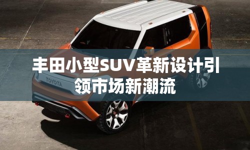 豐田小型SUV革新設(shè)計引領(lǐng)市場新潮流