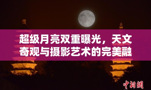 超級(jí)月亮雙重曝光，天文奇觀與攝影藝術(shù)的完美融合