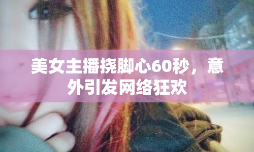 美女主播撓腳心60秒，意外引發(fā)網(wǎng)絡(luò)狂歡