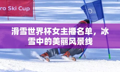 滑雪世界杯女主播名單，冰雪中的美麗風景線