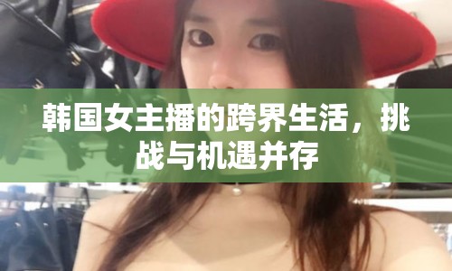 韓國女主播的跨界生活，挑戰(zhàn)與機遇并存