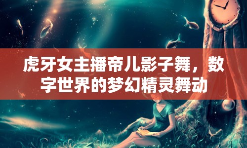 虎牙女主播帝兒影子舞，數(shù)字世界的夢(mèng)幻精靈舞動(dòng)