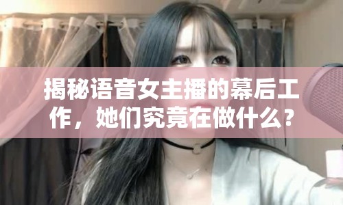揭秘語音女主播的幕后工作，她們究竟在做什么？