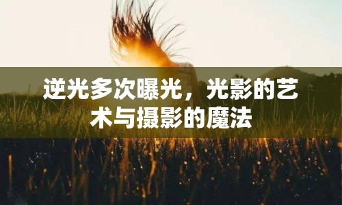 逆光多次曝光，光影的藝術(shù)與攝影的魔法
