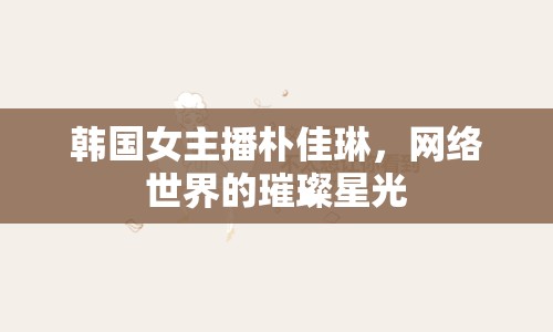 韓國女主播樸佳琳，網(wǎng)絡世界的璀璨星光