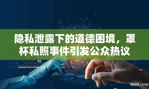隱私泄露下的道德困境，罩杯私照事件引發(fā)公眾熱議