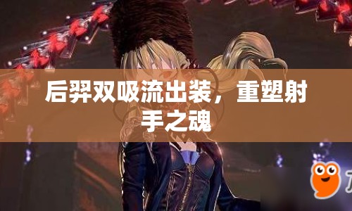 后羿雙吸流出裝，重塑射手之魂
