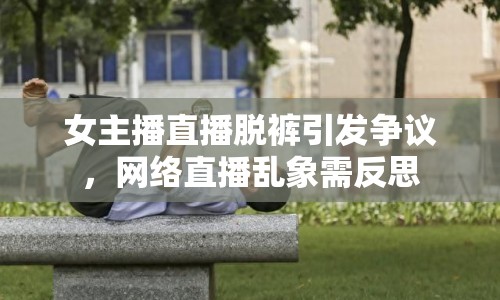 女主播直播脫褲引發(fā)爭(zhēng)議，網(wǎng)絡(luò)直播亂象需反思