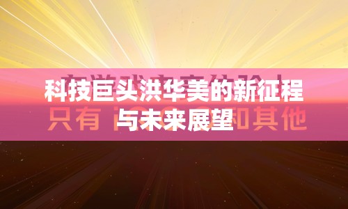科技巨頭洪華美的新征程與未來展望
