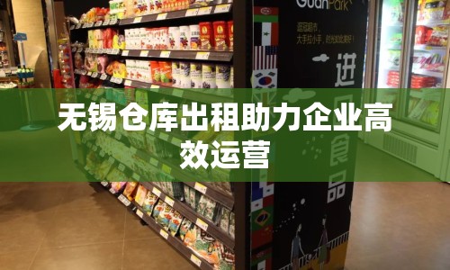 無錫倉庫出租助力企業(yè)高效運(yùn)營
