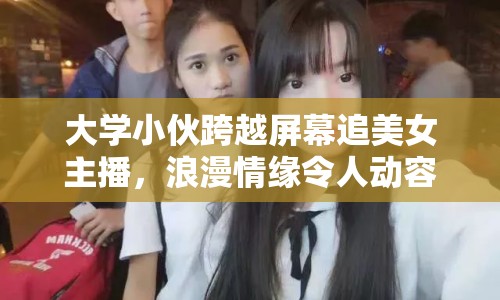 大學(xué)小伙跨越屏幕追美女主播，浪漫情緣令人動容