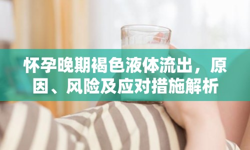 懷孕晚期褐色液體流出，原因、風(fēng)險及應(yīng)對措施解析