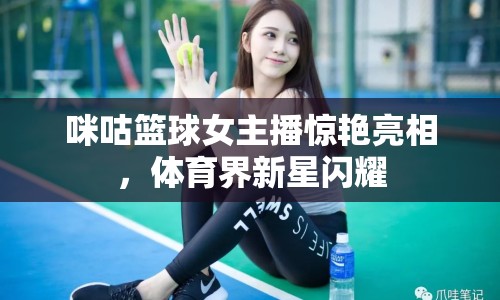 咪咕籃球女主播驚艷亮相，體育界新星閃耀