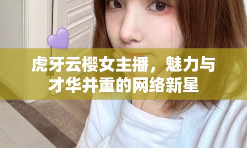 虎牙云櫻女主播，魅力與才華并重的網(wǎng)絡(luò)新星