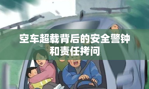 空車超載背后的安全警鐘和責(zé)任拷問