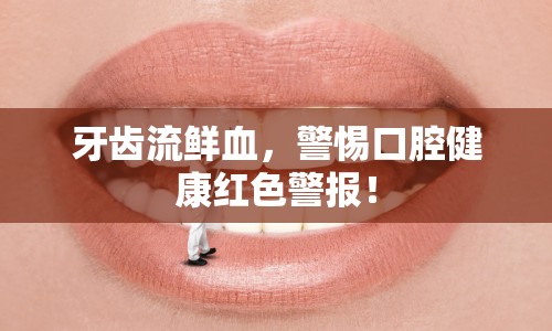 牙齒流鮮血，警惕口腔健康紅色警報！