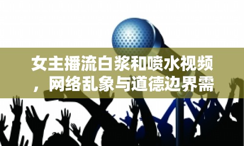 女主播流白漿和噴水視頻，網(wǎng)絡(luò)亂象與道德邊界需警惕