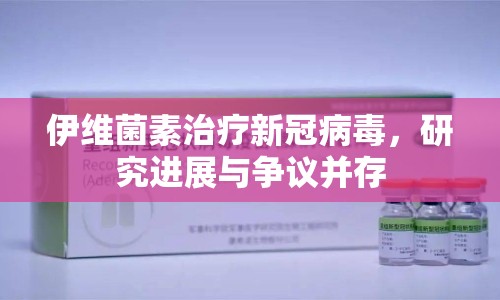 伊維菌素治療新冠病毒，研究進(jìn)展與爭議并存