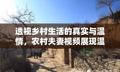 透視鄉(xiāng)村生活的真實(shí)與溫情，農(nóng)村夫妻視頻展現(xiàn)溫馨生活