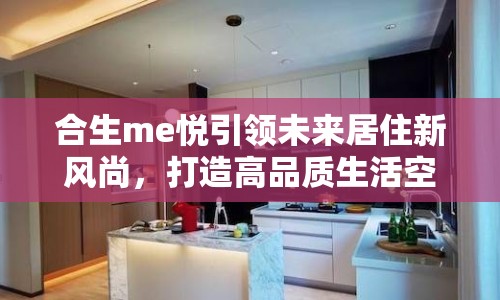 合生me悅引領(lǐng)未來居住新風(fēng)尚，打造高品質(zhì)生活空間