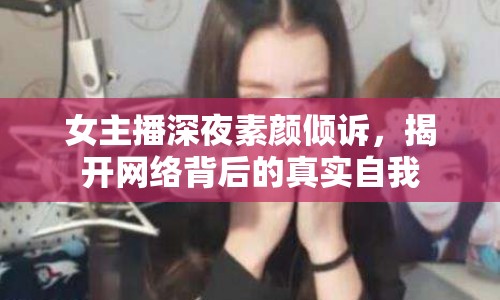 女主播深夜素顏傾訴，揭開網(wǎng)絡(luò)背后的真實自我